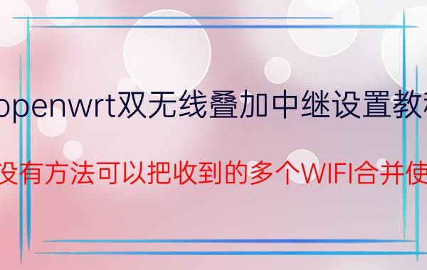 openwrt双无线叠加中继设置教程 有没有方法可以把收到的多个WIFI合并使用？